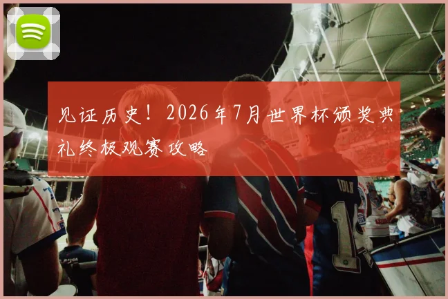 见证历史！2026年7月世界杯颁奖典礼终极观赛攻略