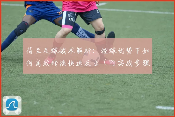 荷兰足球战术解析：控球优势下如何高效转换快速反击（附实战步骤）