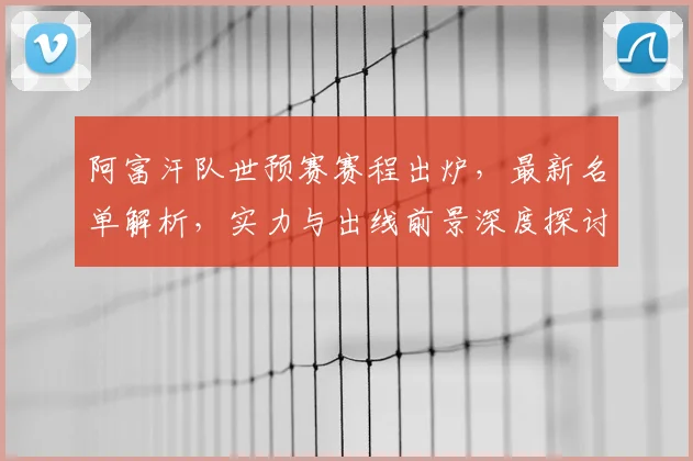 阿富汗队世预赛赛程出炉,最新名单解析,实力与出线前景深度探讨