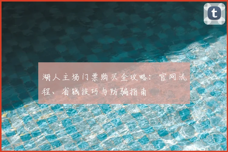 湖人主场门票购买全攻略:官网流程、省钱技巧与防骗指南
