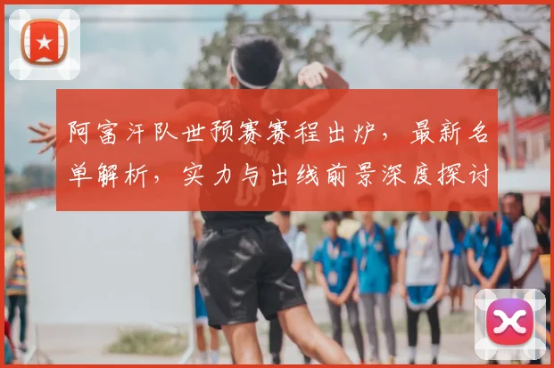 阿富汗队世预赛赛程出炉，最新名单解析，实力与出线前景深度探讨