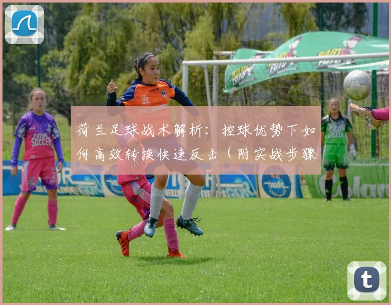荷兰足球战术解析:控球优势下如何高效转换快速反击(附实战步骤)