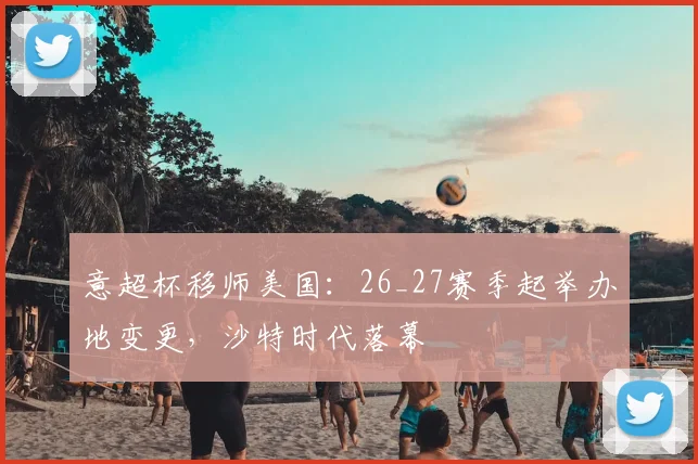意超杯移师美国:26_27赛季起举办地变更,沙特时代落幕
