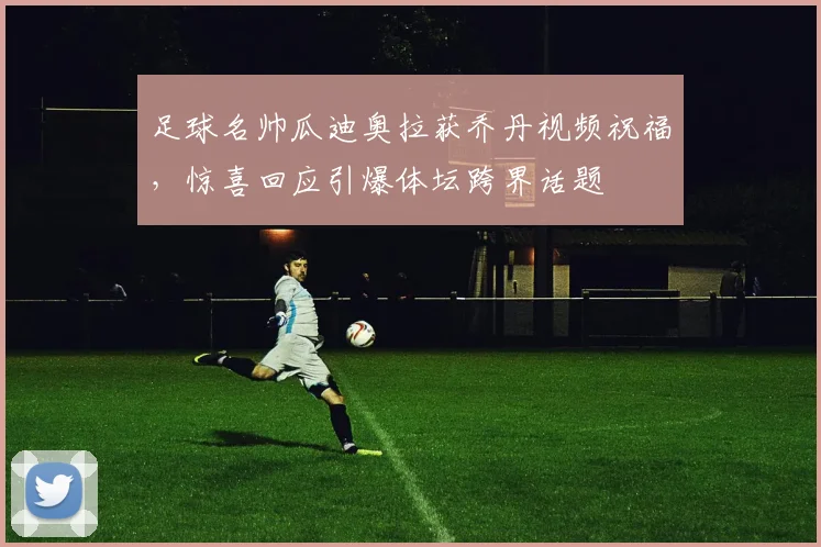 足球名帅瓜迪奥拉获乔丹视频祝福，惊喜回应引爆体坛跨界话题