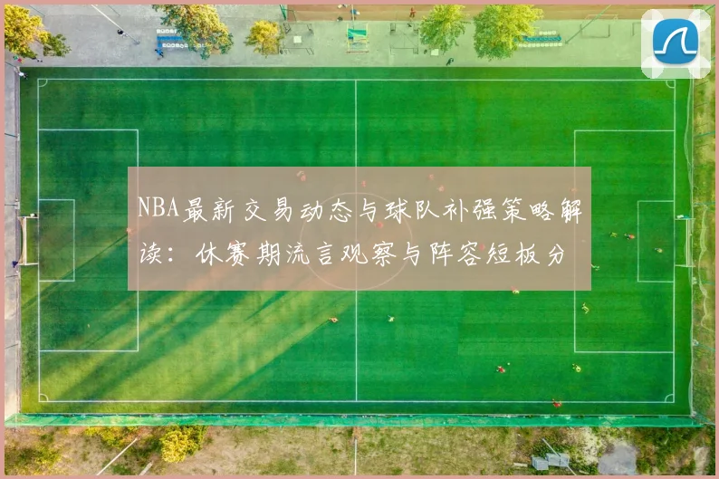 NBA最新交易动态与球队补强策略解读：休赛期流言观察与阵容短板分析