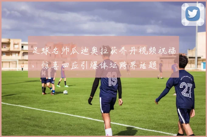 足球名帅瓜迪奥拉获乔丹视频祝福,惊喜回应引爆体坛跨界话题