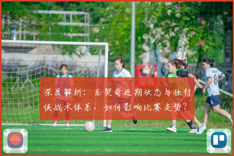 深度解析：东契奇近期状态与独行侠战术体系，如何影响比赛走势？