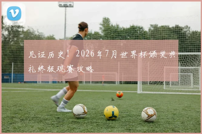 见证历史!2026年7月世界杯颁奖典礼终极观赛攻略
